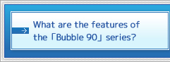 Bubble90シリーズの特徴は？